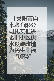 莱阳市自来水有限公司扎实推进老旧小区供水设施改造为民生幸福“加码”